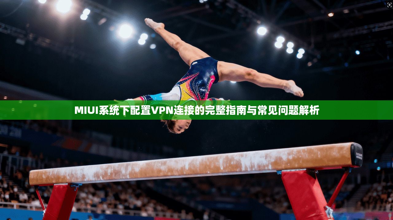 MIUI系统下配置VPN连接的完整指南与常见问题解析