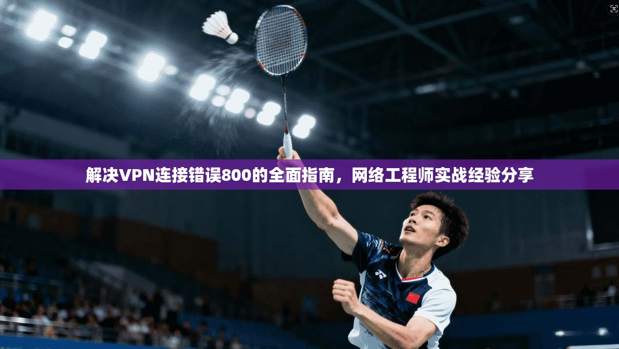 解决VPN连接错误800的全面指南，网络工程师实战经验分享