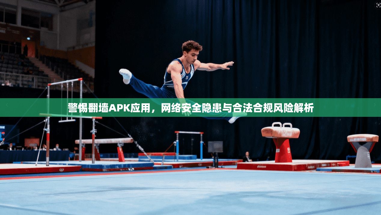 警惕翻墙APK应用,网络安全隐患与合法合规风险解析