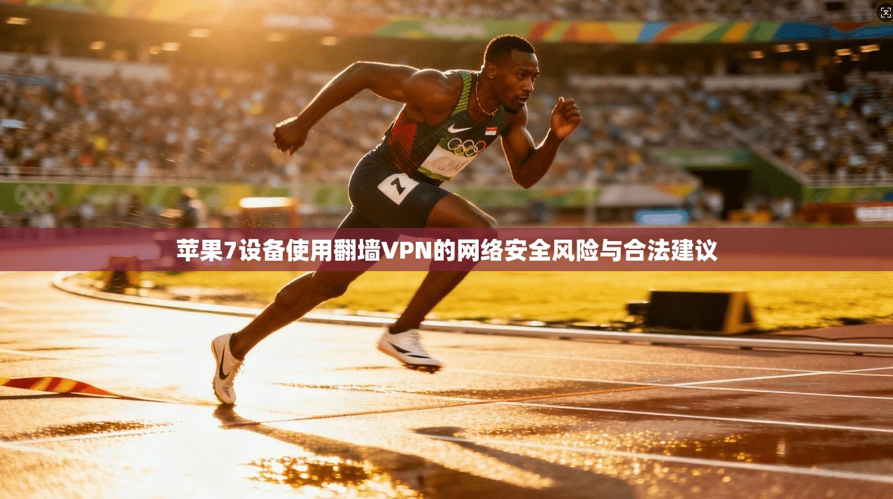 苹果7设备使用翻墙VPN的网络安全风险与合法建议