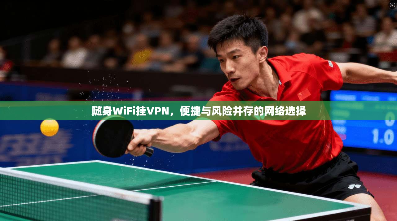 随身WiFi挂VPN，便捷与风险并存的网络选择