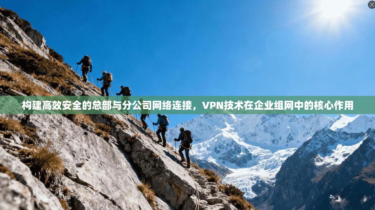 构建高效安全的总部与分公司网络连接，VPN技术在企业组网中的核心作用