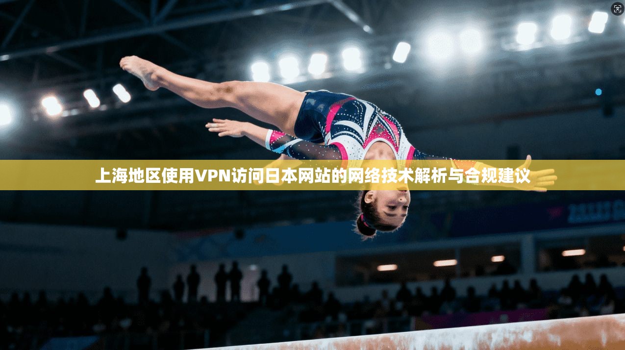 上海地区使用VPN访问日本网站的网络技术解析与合规建议