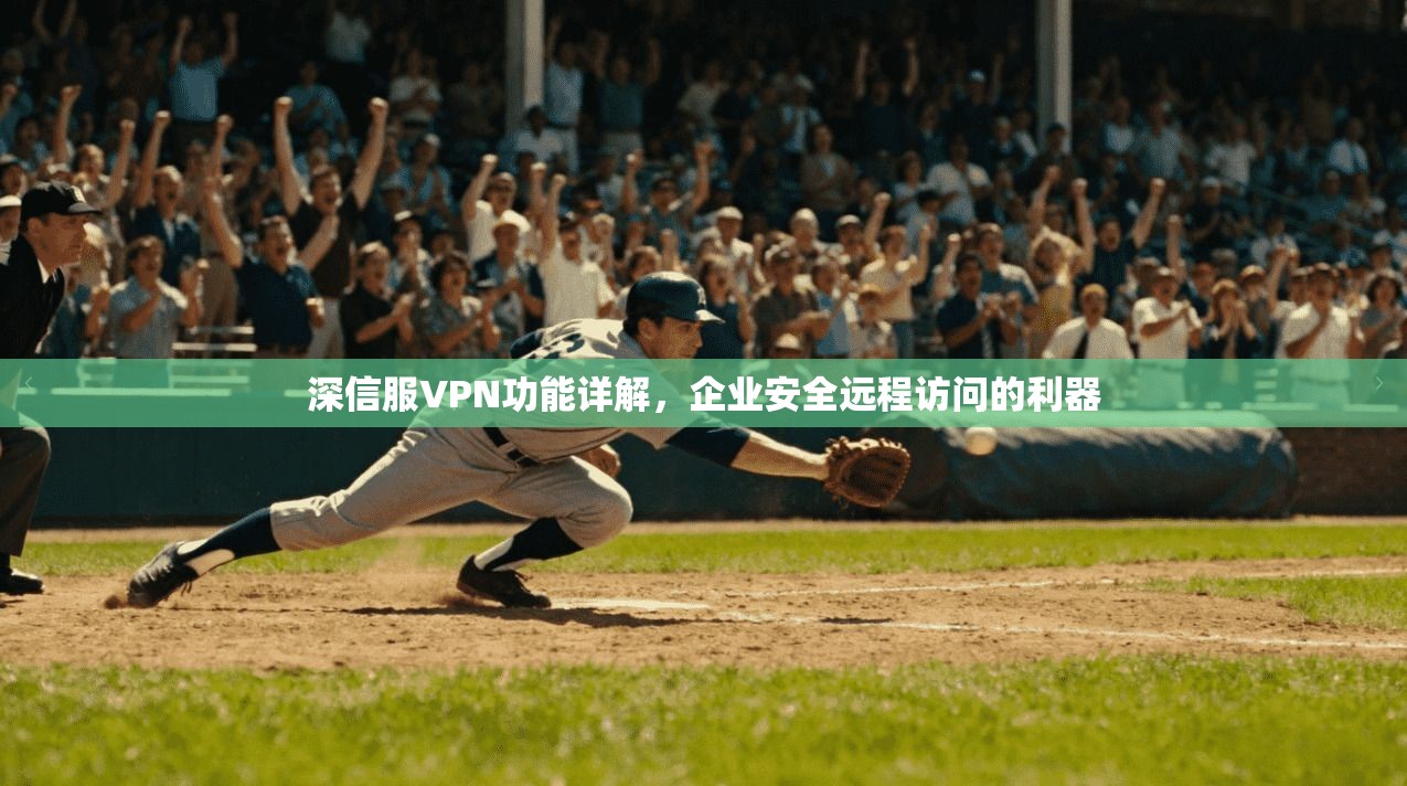 深信服VPN功能详解，企业安全远程访问的利器