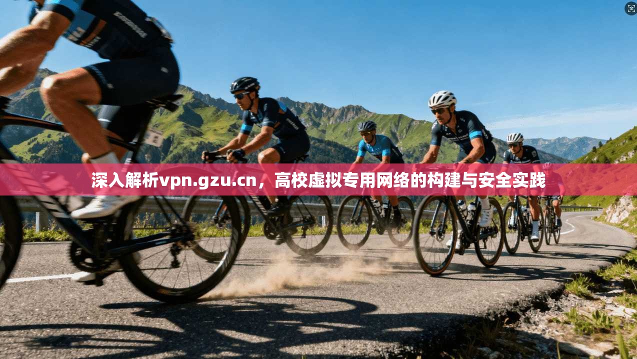 深入解析vpn.gzu.cn，高校虚拟专用网络的构建与安全实践