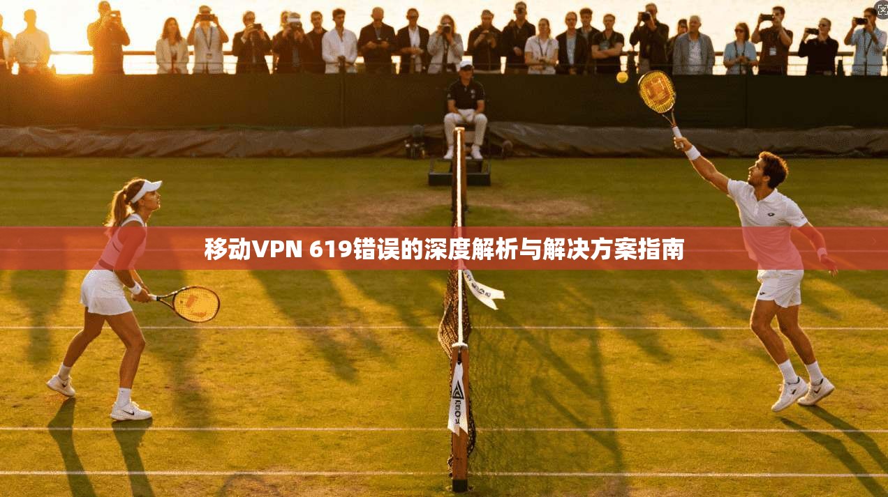 移动VPN 619错误的深度解析与解决方案指南