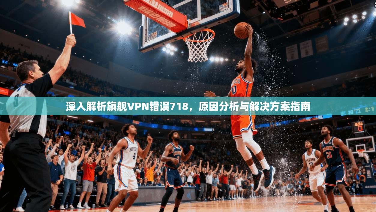 深入解析旗舰VPN错误718，原因分析与解决方案指南