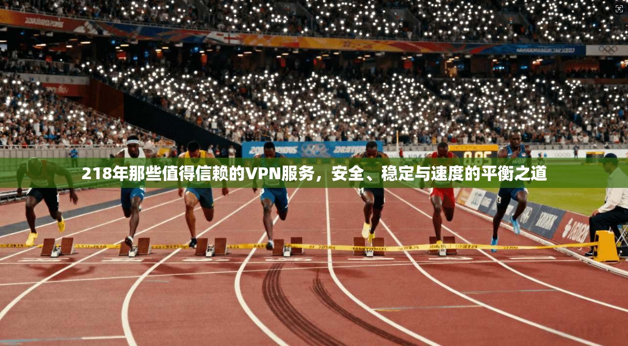 218年那些值得信赖的VPN服务，安全、稳定与速度的平衡之道