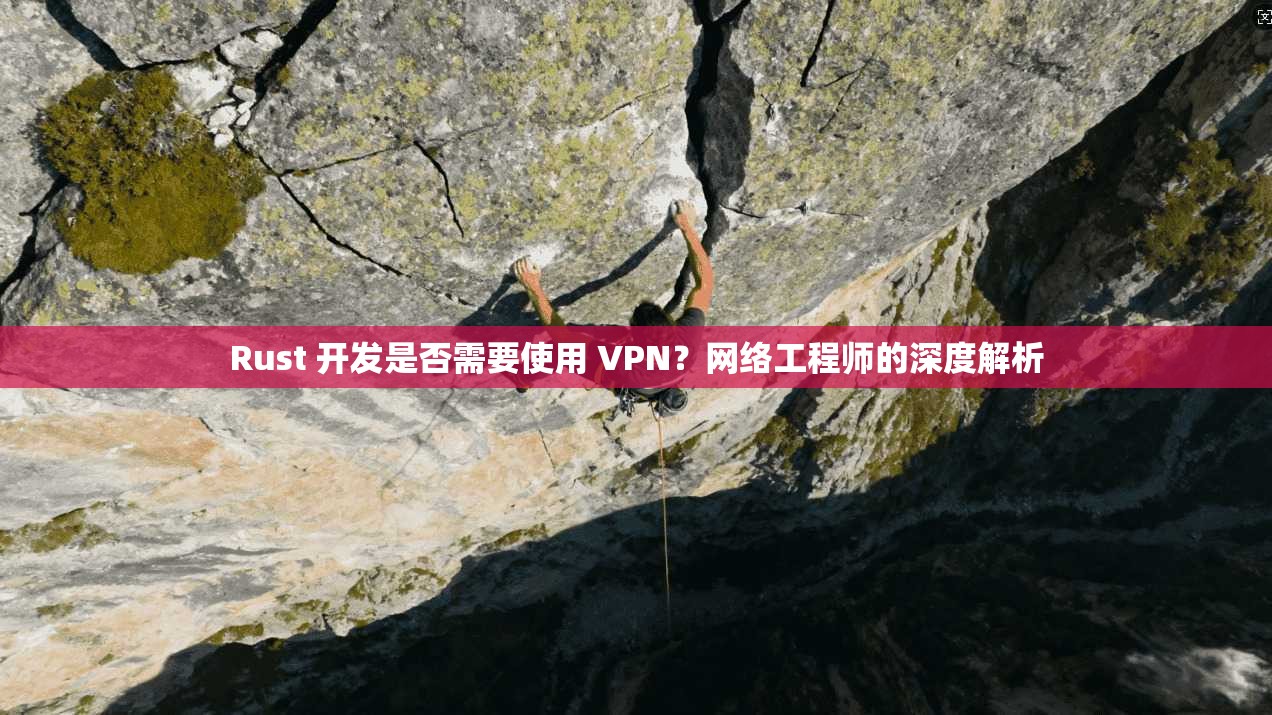 Rust 开发是否需要使用 VPN？网络工程师的深度解析