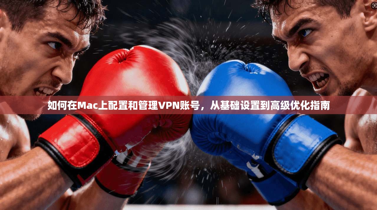 如何在Mac上配置和管理VPN账号，从基础设置到高级优化指南