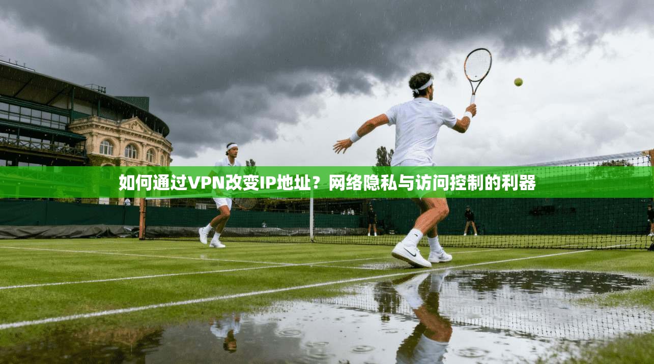 如何通过VPN改变IP地址？网络隐私与访问控制的利器