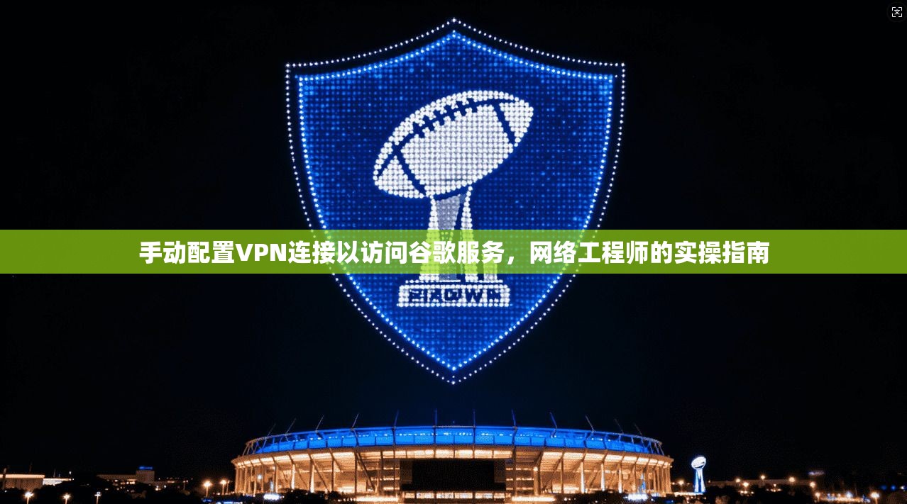 手动配置VPN连接以访问谷歌服务，网络工程师的实操指南