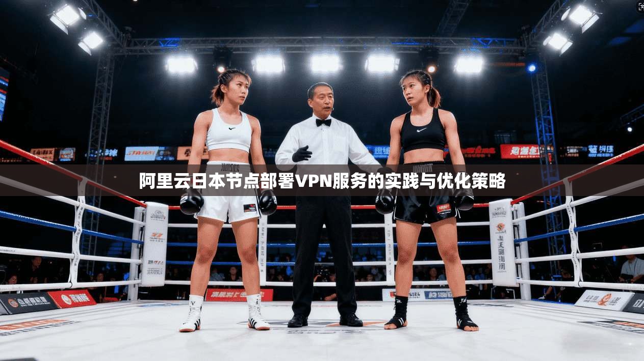 阿里云日本节点部署VPN服务的实践与优化策略