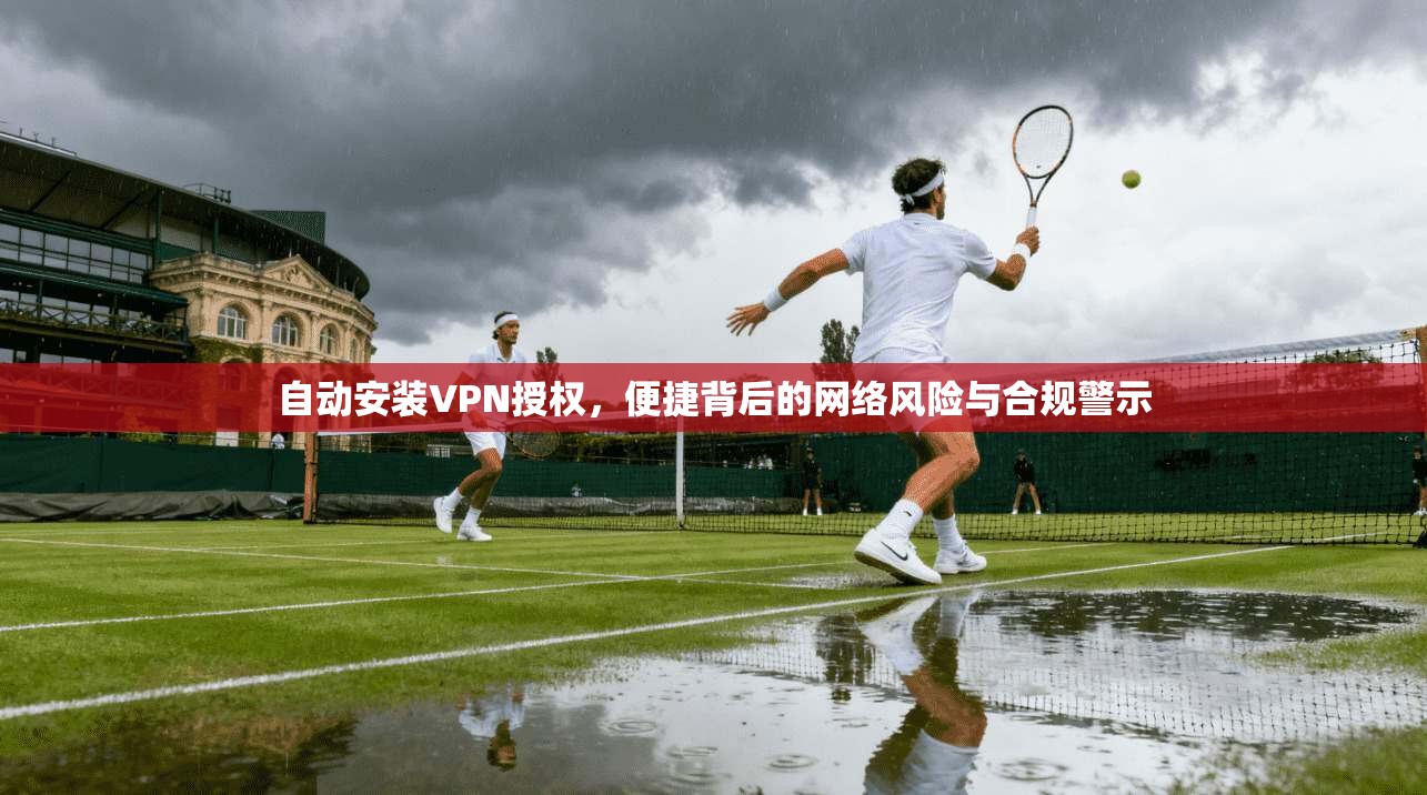 自动安装VPN授权，便捷背后的网络风险与合规警示