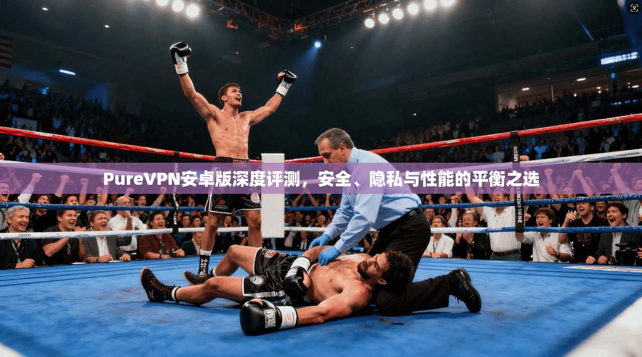PureVPN安卓版深度评测，安全、隐私与性能的平衡之选