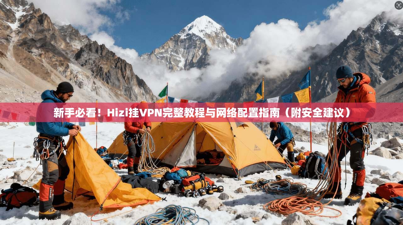 新手必看！Hizi挂VPN完整教程与网络配置指南（附安全建议）