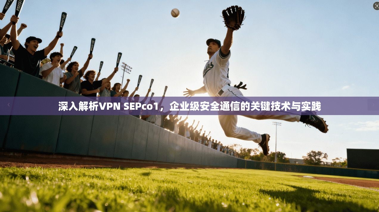 深入解析VPN SEPco1,企业级安全通信的关键技术与实践