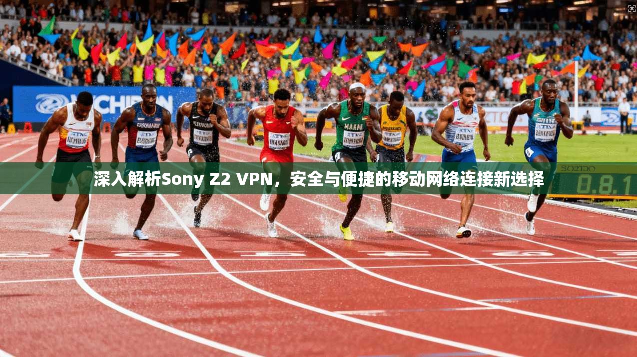 深入解析Sony Z2 VPN，安全与便捷的移动网络连接新选择