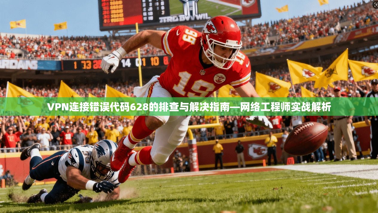 VPN连接错误代码628的排查与解决指南—网络工程师实战解析