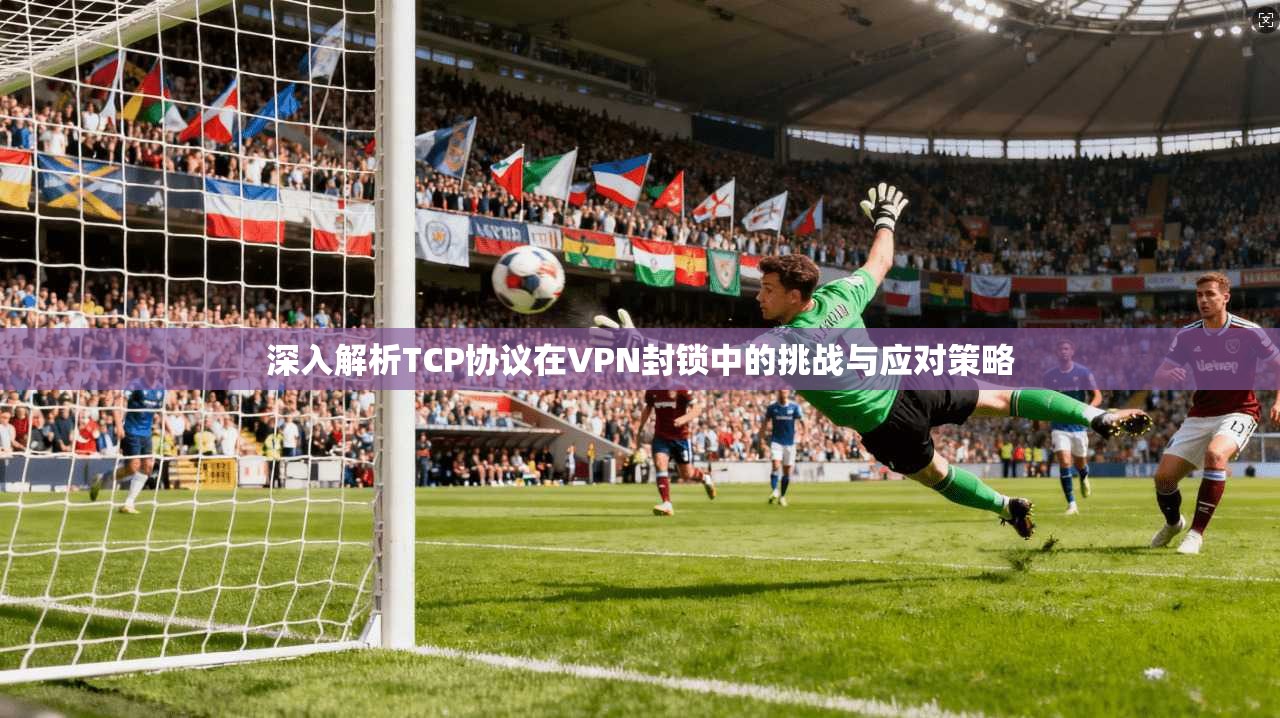 深入解析TCP协议在VPN封锁中的挑战与应对策略