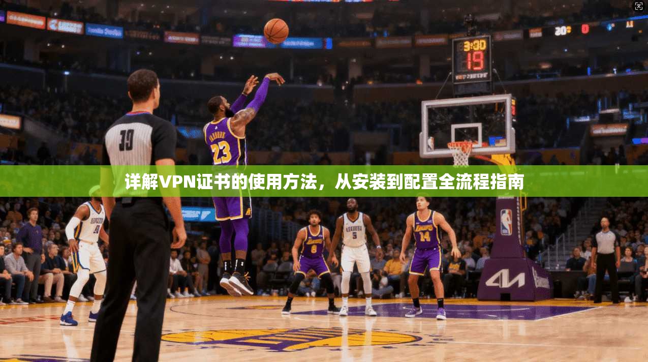 详解VPN证书的使用方法，从安装到配置全流程指南