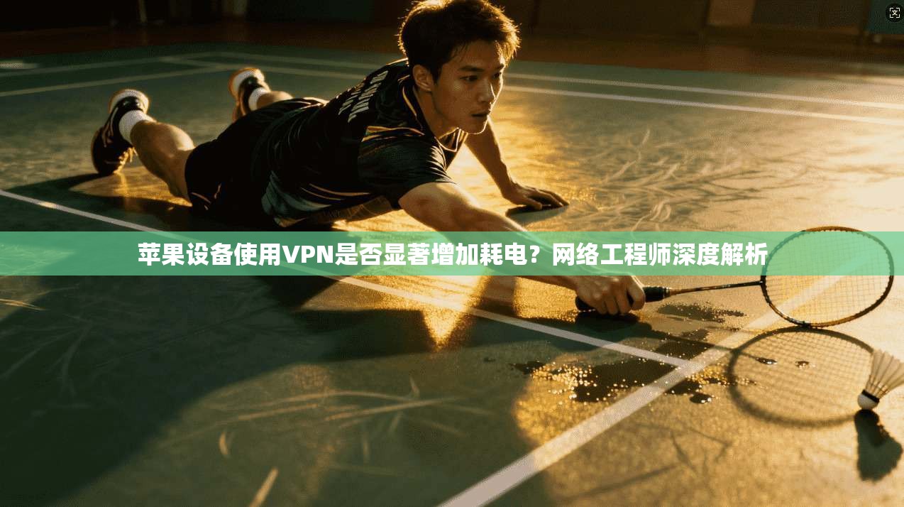 苹果设备使用VPN是否显著增加耗电？网络工程师深度解析