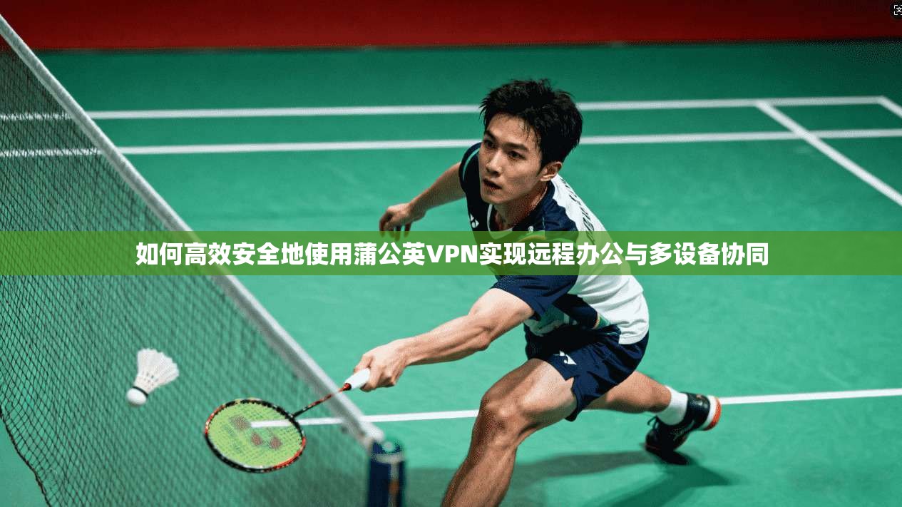 如何高效安全地使用蒲公英VPN实现远程办公与多设备协同