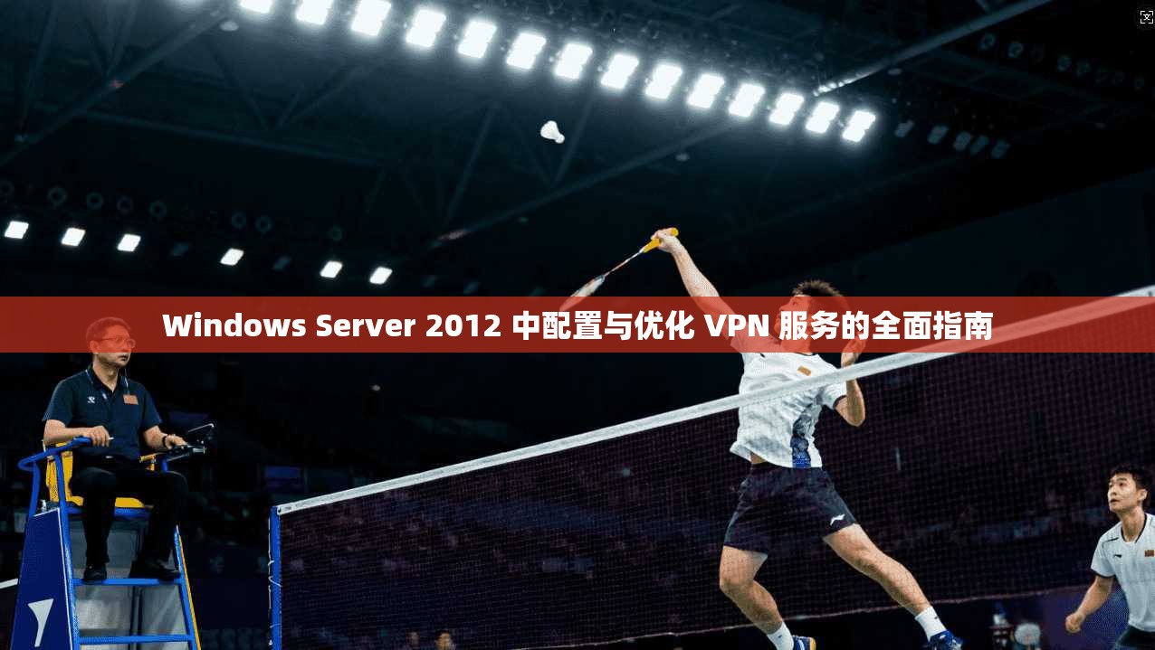 Windows Server 2012 中配置与优化 VPN 服务的全面指南