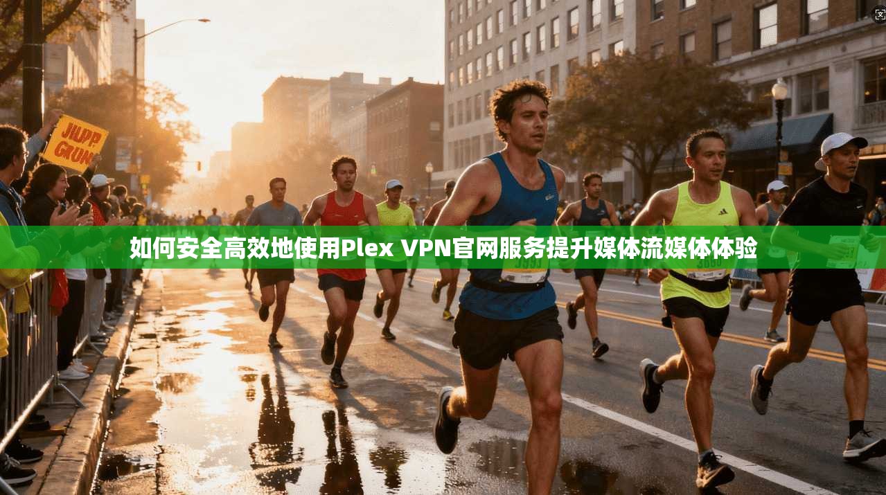如何安全高效地使用Plex VPN官网服务提升媒体流媒体体验
