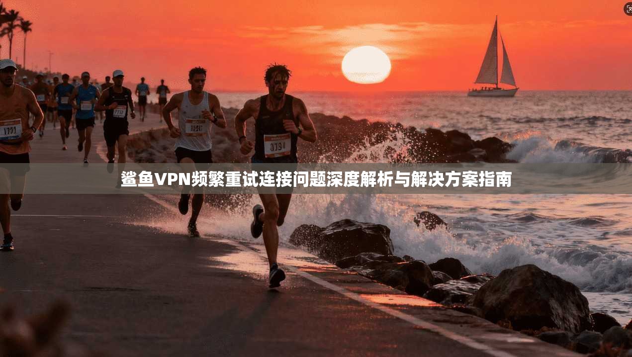 鲨鱼VPN频繁重试连接问题深度解析与解决方案指南