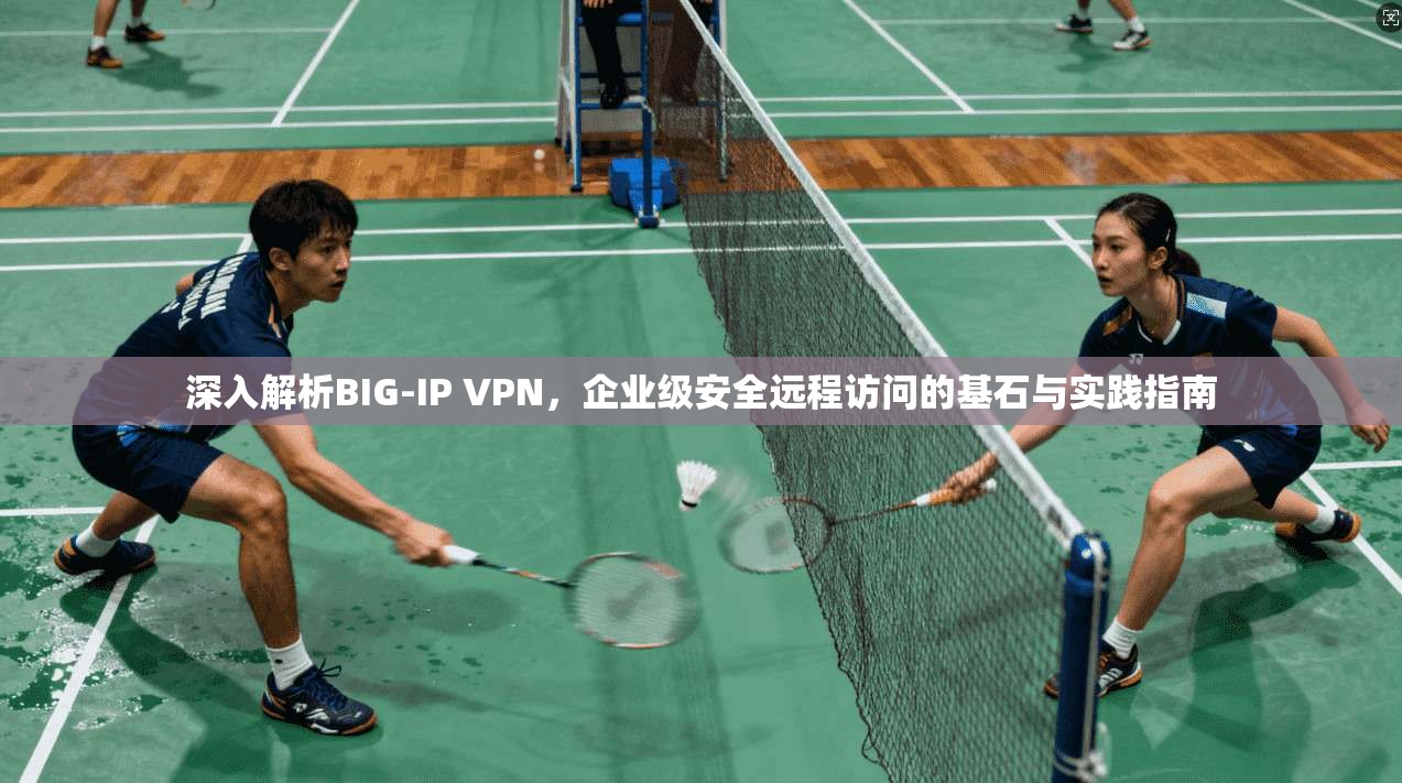 深入解析BIG-IP VPN，企业级安全远程访问的基石与实践指南