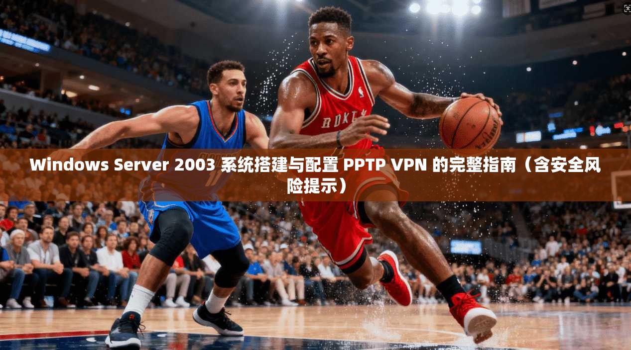 Windows Server 2003 系统搭建与配置 PPTP VPN 的完整指南（含安全风险提示）