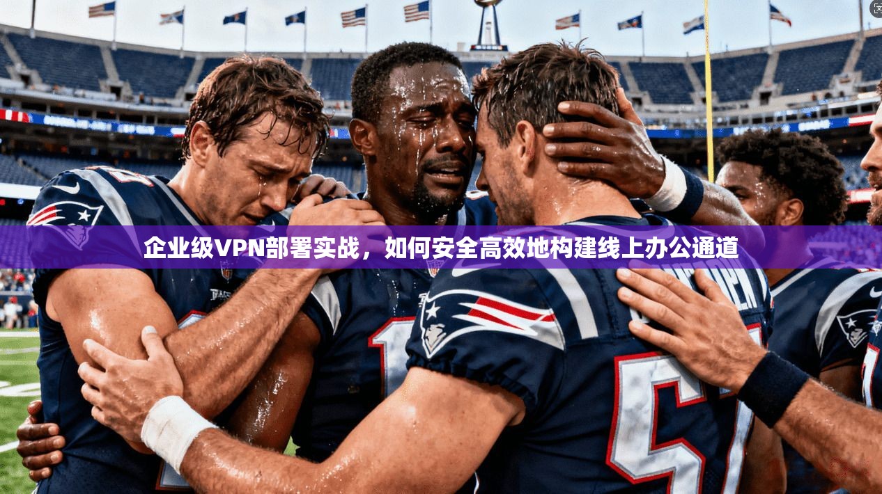 企业级VPN部署实战，如何安全高效地构建线上办公通道