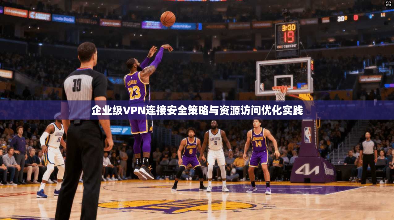 企业级VPN连接安全策略与资源访问优化实践