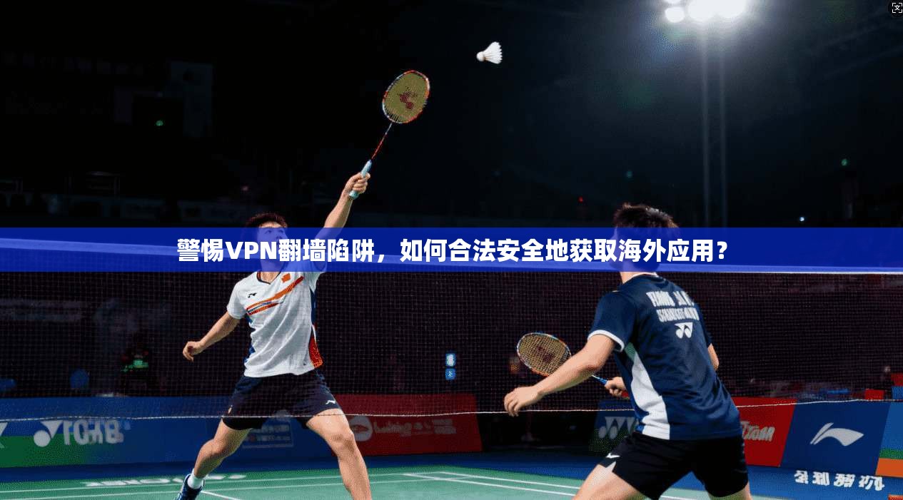警惕VPN翻墙陷阱，如何合法安全地获取海外应用？