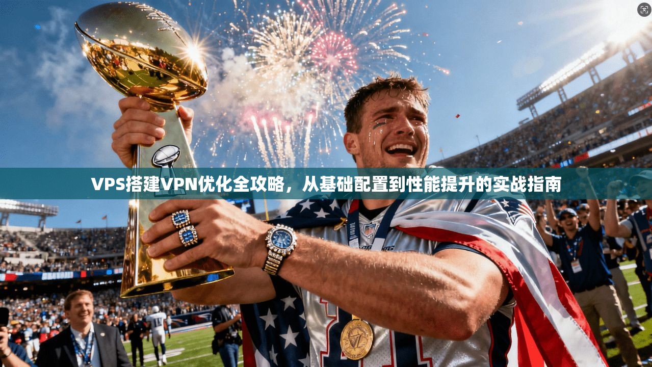 VPS搭建VPN优化全攻略，从基础配置到性能提升的实战指南