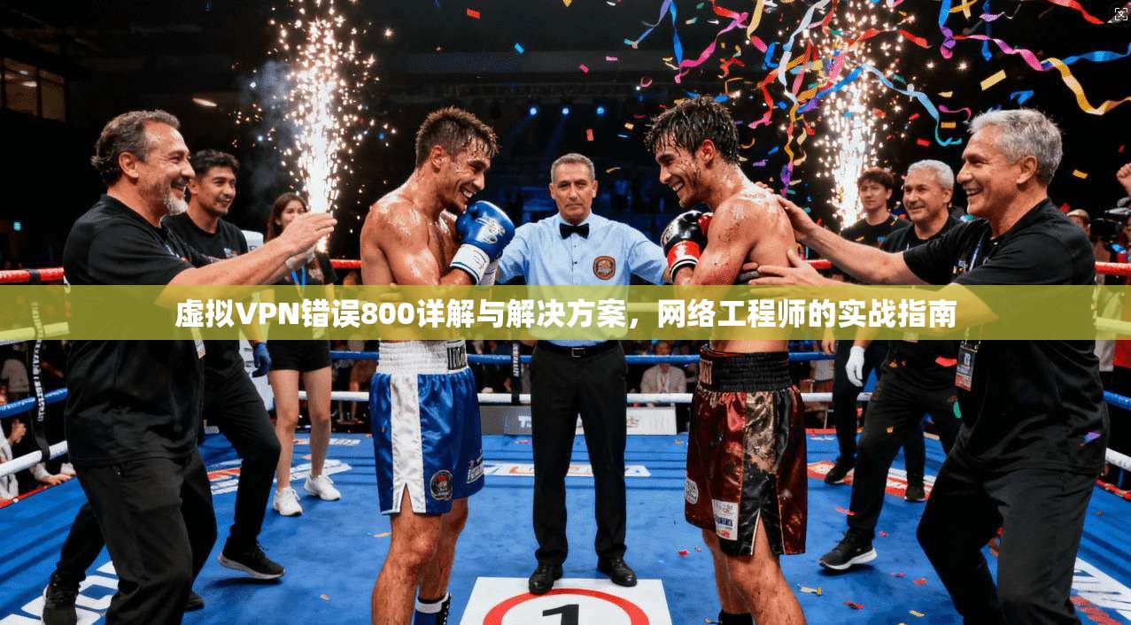 虚拟VPN错误800详解与解决方案，网络工程师的实战指南