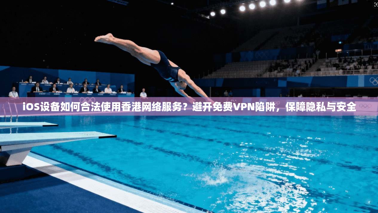 iOS设备如何合法使用香港网络服务？避开免费VPN陷阱，保障隐私与安全