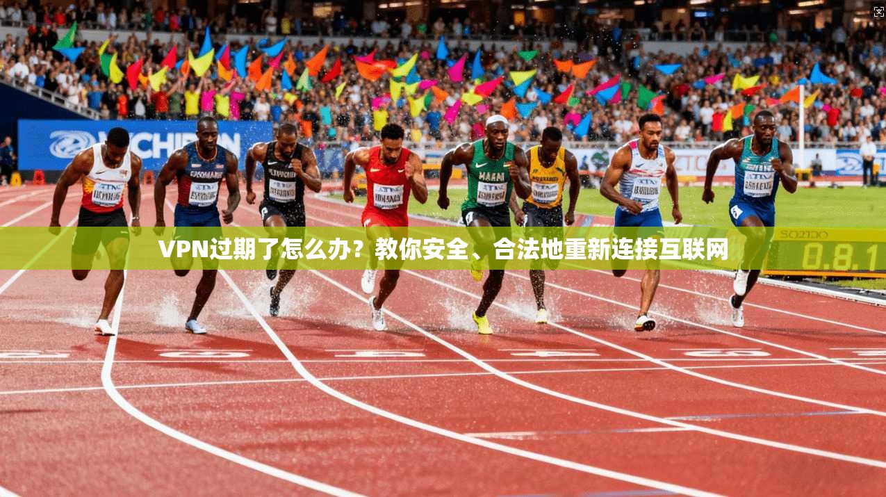 VPN过期了怎么办?教你安全、合法地重新连接互联网