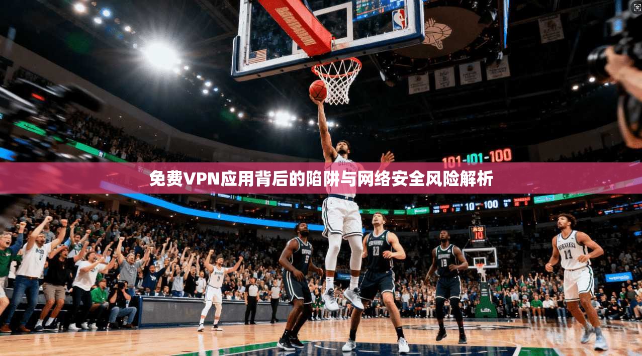 免费VPN应用背后的陷阱与网络安全风险解析