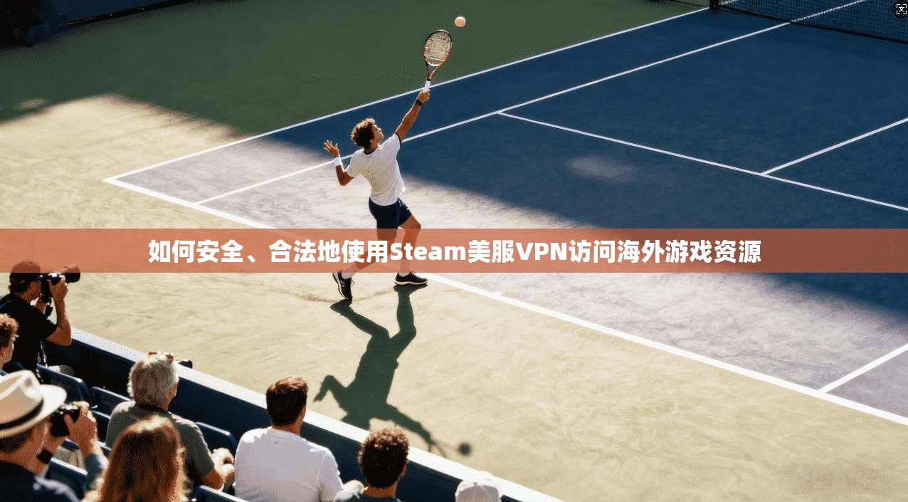 如何安全、合法地使用Steam美服VPN访问海外游戏资源