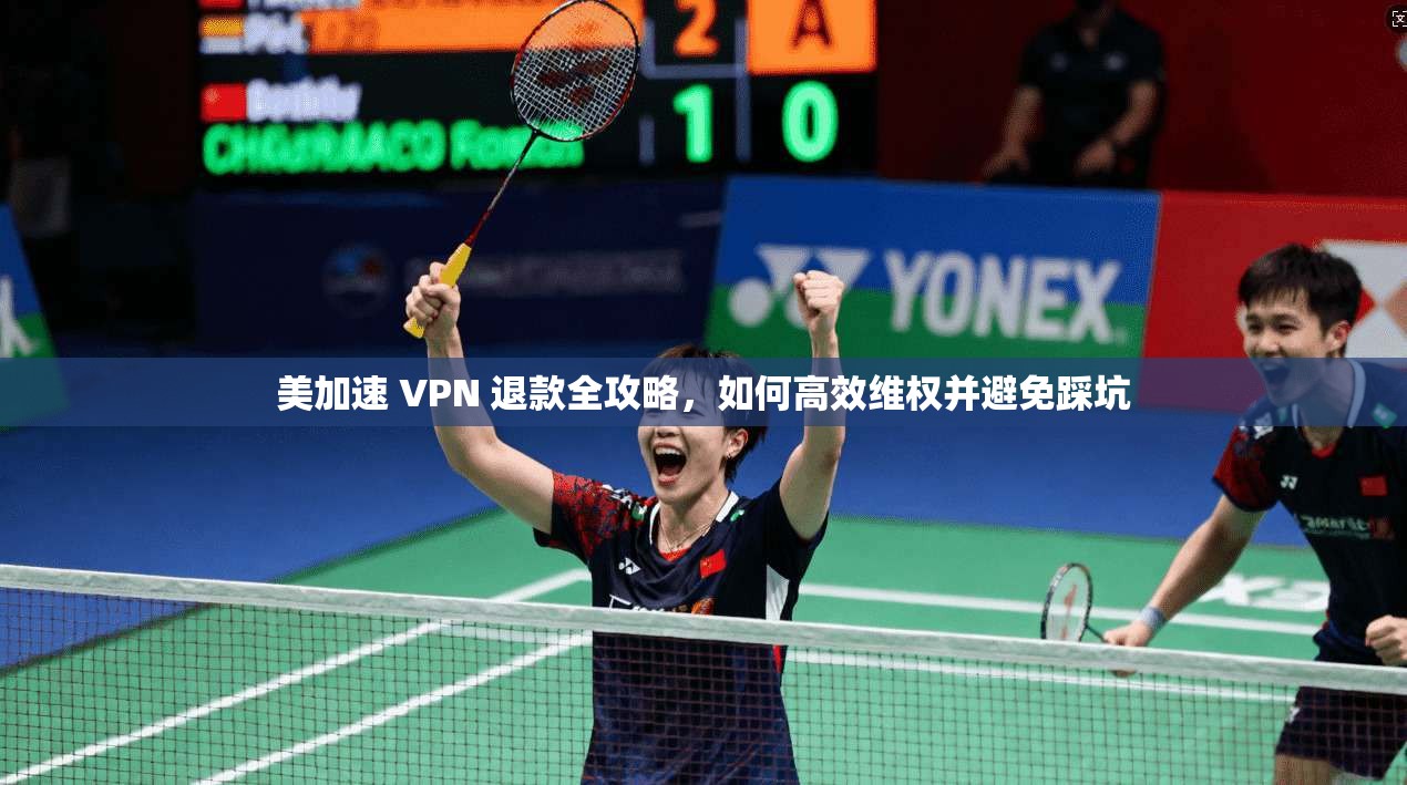 美加速 VPN 退款全攻略，如何高效维权并避免踩坑