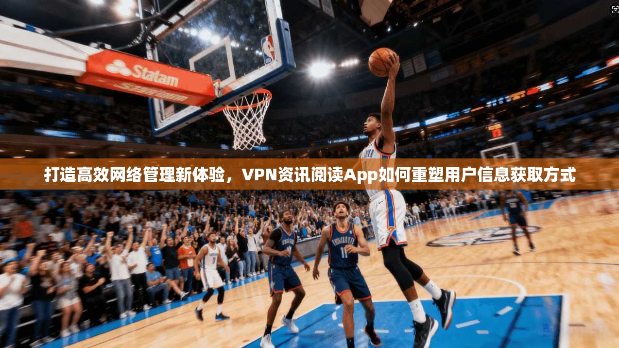 打造高效网络管理新体验，VPN资讯阅读App如何重塑用户信息获取方式