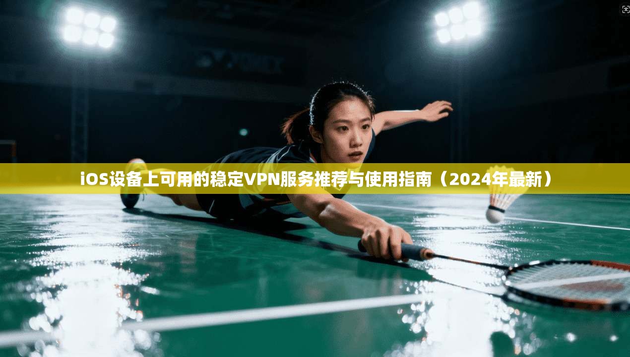 iOS设备上可用的稳定VPN服务推荐与使用指南（2024年最新）