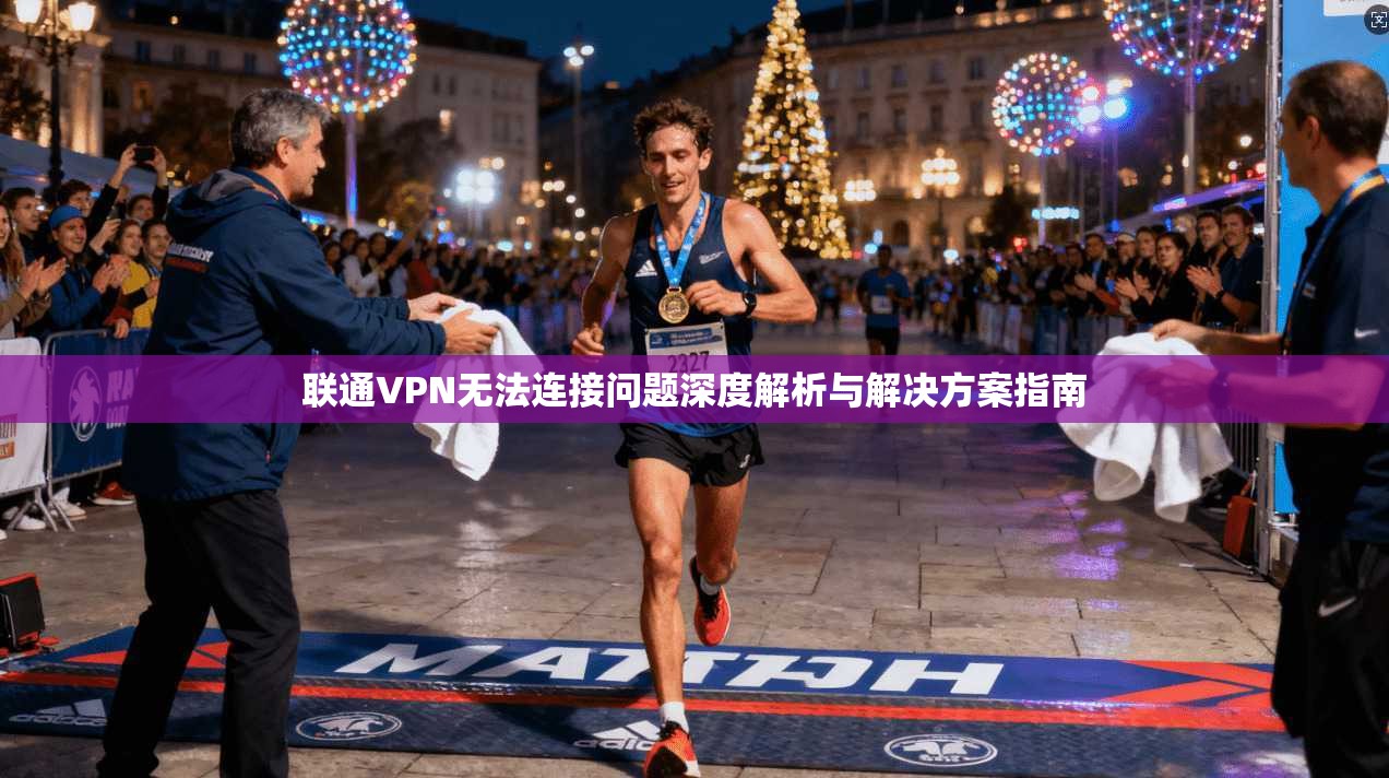 联通VPN无法连接问题深度解析与解决方案指南