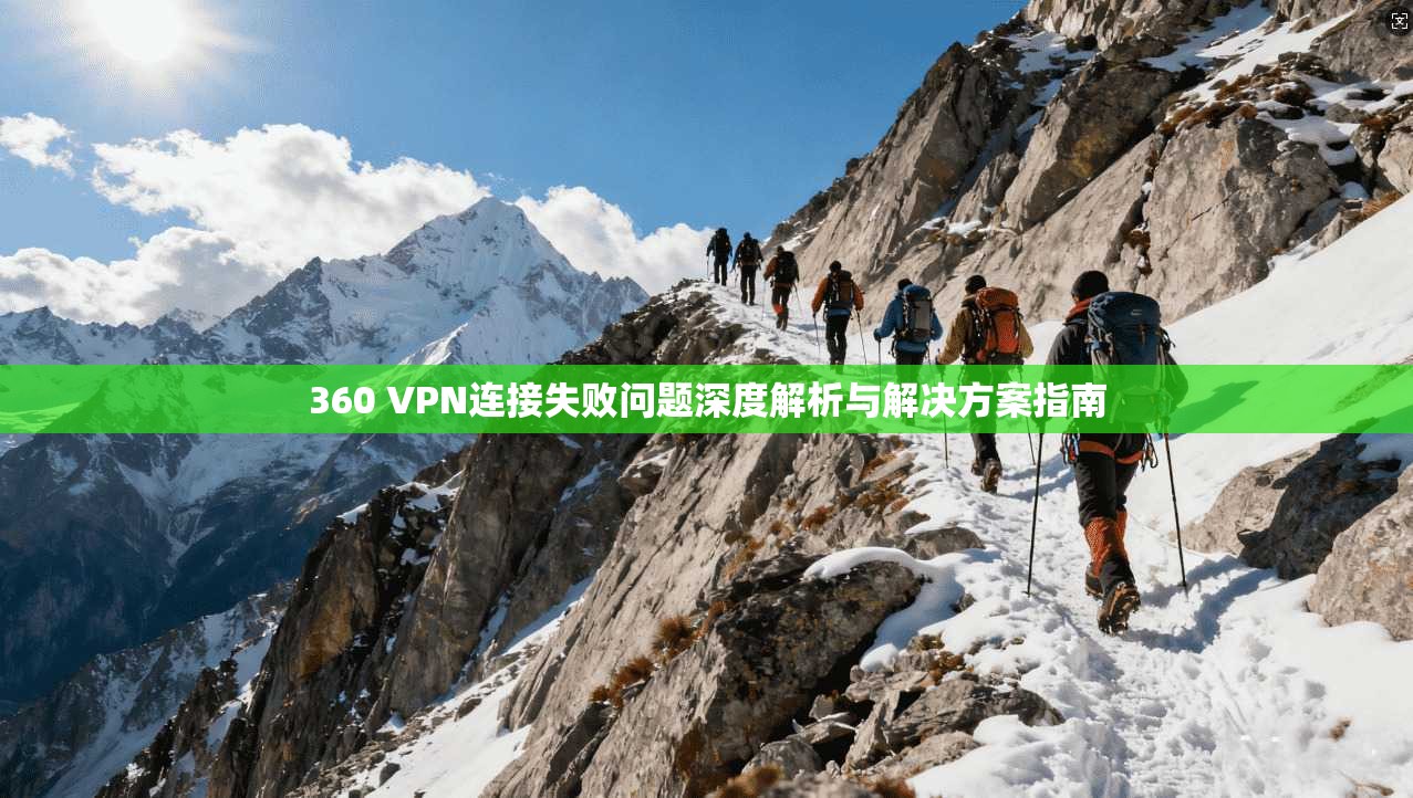 360 VPN连接失败问题深度解析与解决方案指南