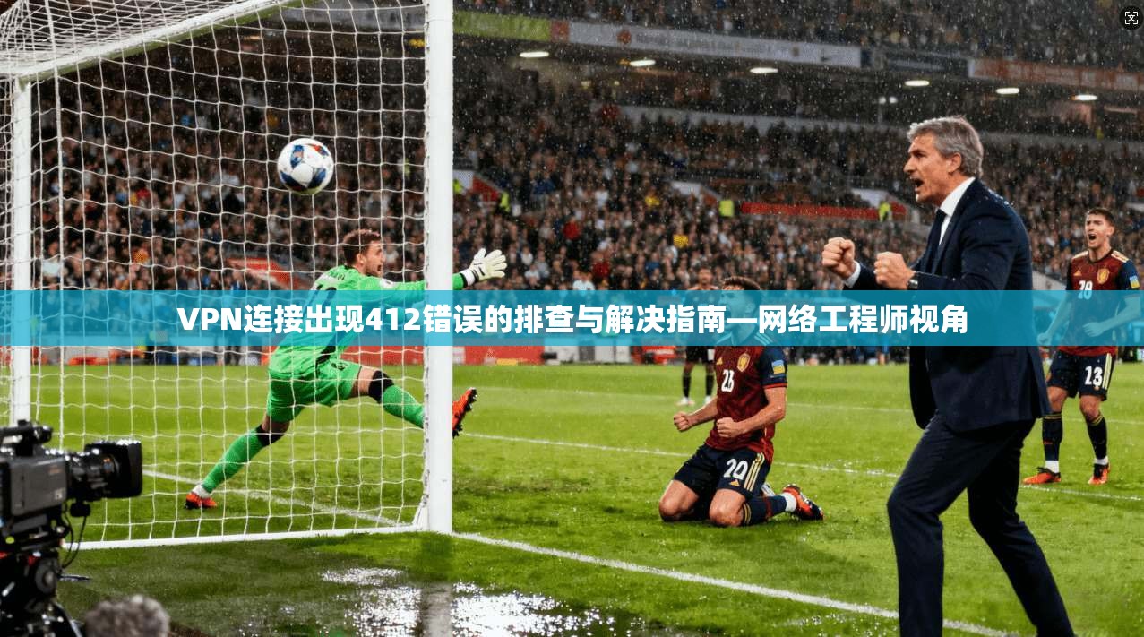 VPN连接出现412错误的排查与解决指南—网络工程师视角