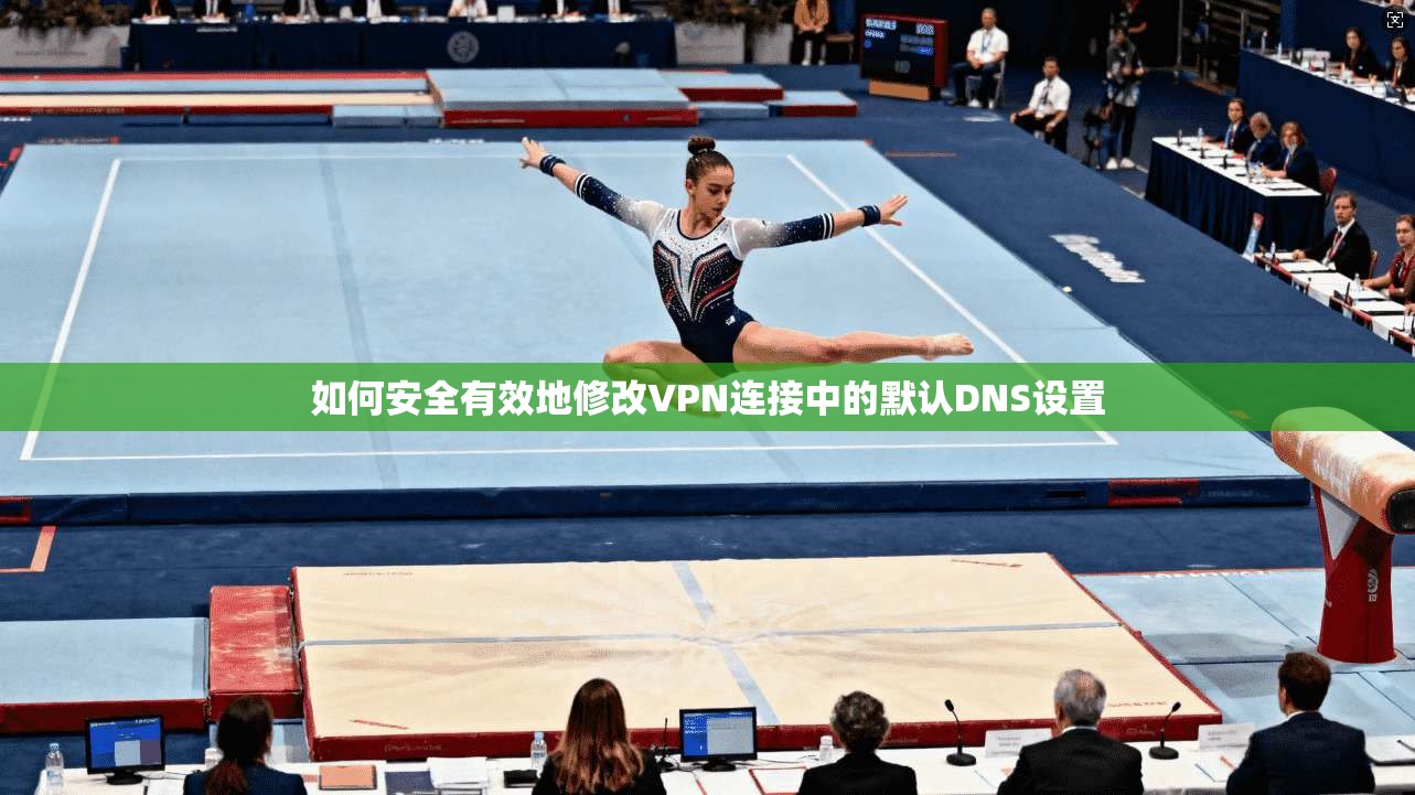 如何安全有效地修改VPN连接中的默认DNS设置