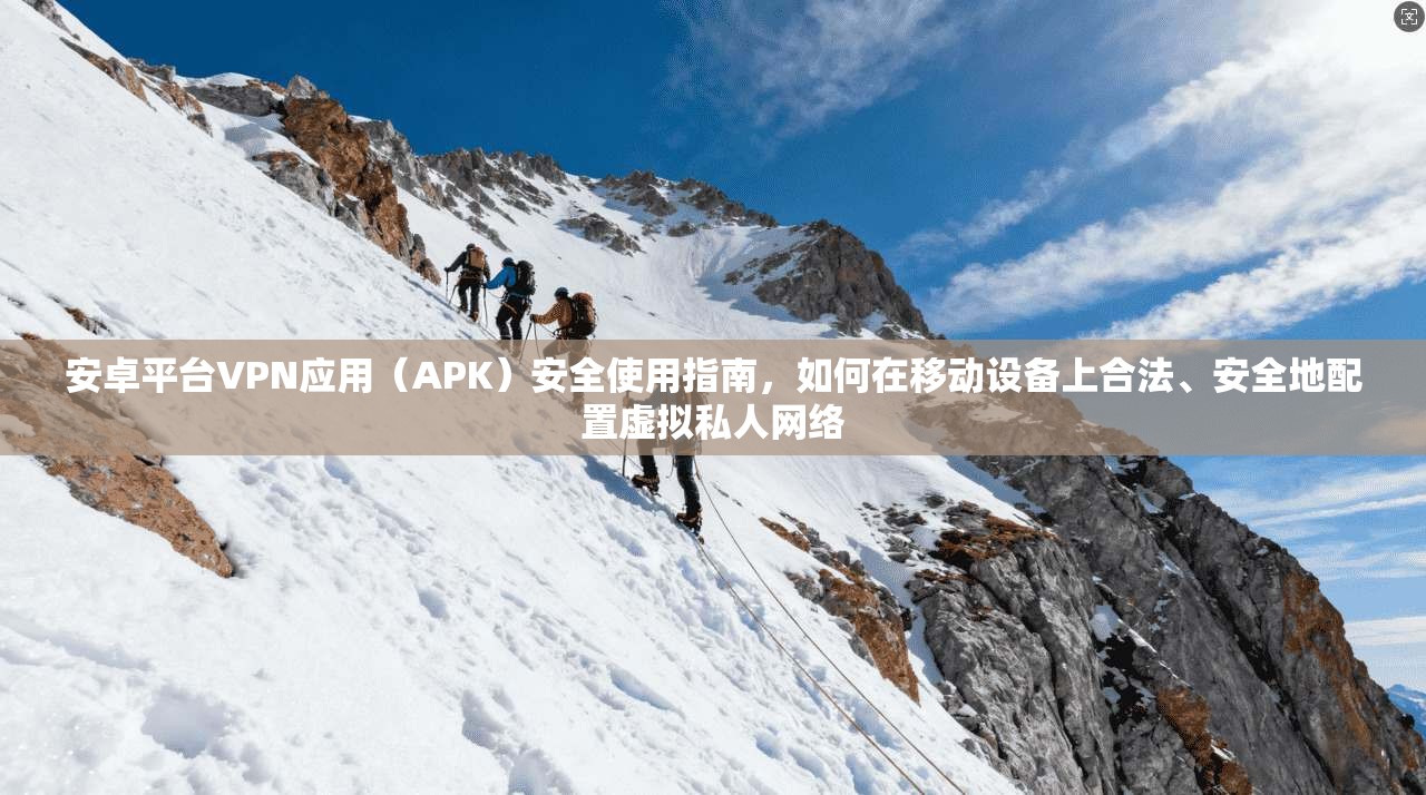 安卓平台VPN应用（APK）安全使用指南，如何在移动设备上合法、安全地配置虚拟私人网络