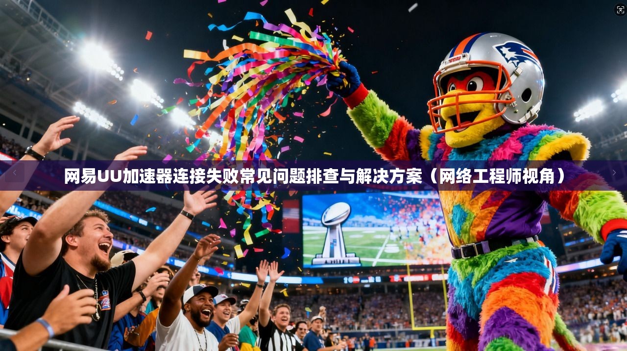 网易UU加速器连接失败常见问题排查与解决方案（网络工程师视角）
